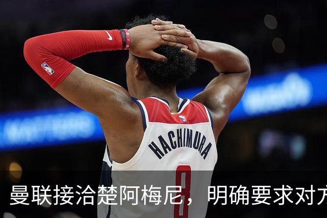 曼联接洽楚阿梅尼，明确要求对方降薪！皇马尚未决定出售至少要价一亿