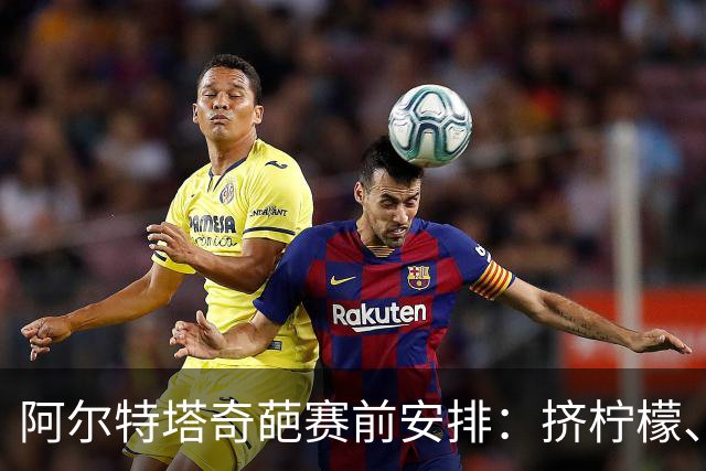 阿尔特塔奇葩赛前安排：挤柠檬、多米诺骨牌
